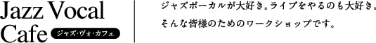 Jazz Vocal Cafe：ジャズボーカルが大好きな方のためのワークショップ