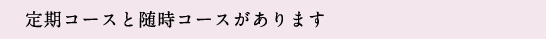 定期コースと随時コースがあります。